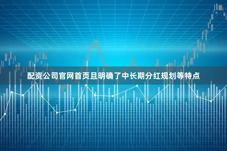 配资公司官网首页且明确了中长期分红规划等特点