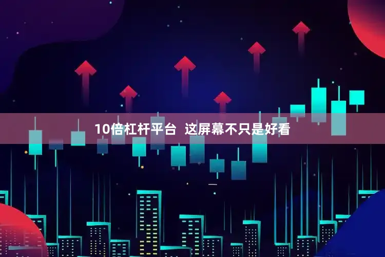 10倍杠杆平台  这屏幕不只是好看