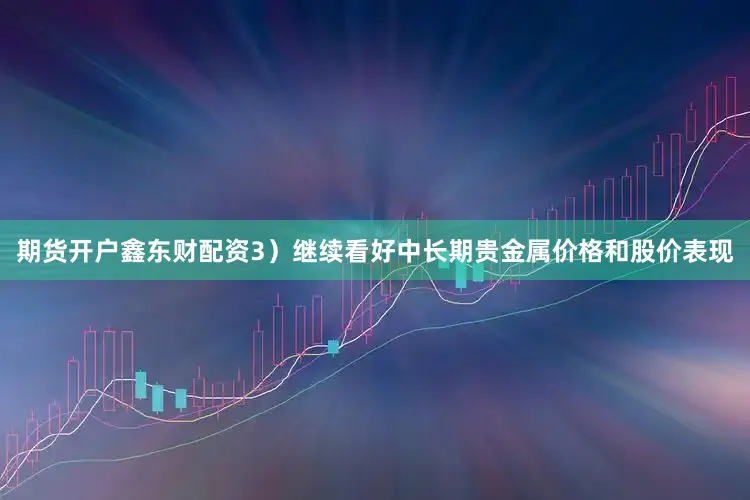 期货开户鑫东财配资3）继续看好中长期贵金属价格和股价表现