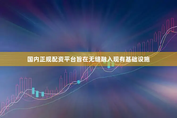 国内正规配资平台旨在无缝融入现有基础设施