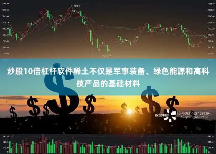 炒股10倍杠杆软件稀土不仅是军事装备、绿色能源和高科技产品的基础材料