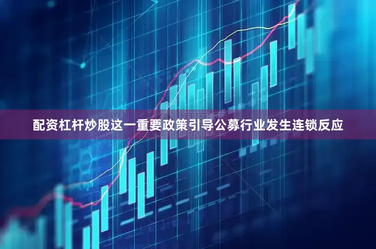 配资杠杆炒股这一重要政策引导公募行业发生连锁反应