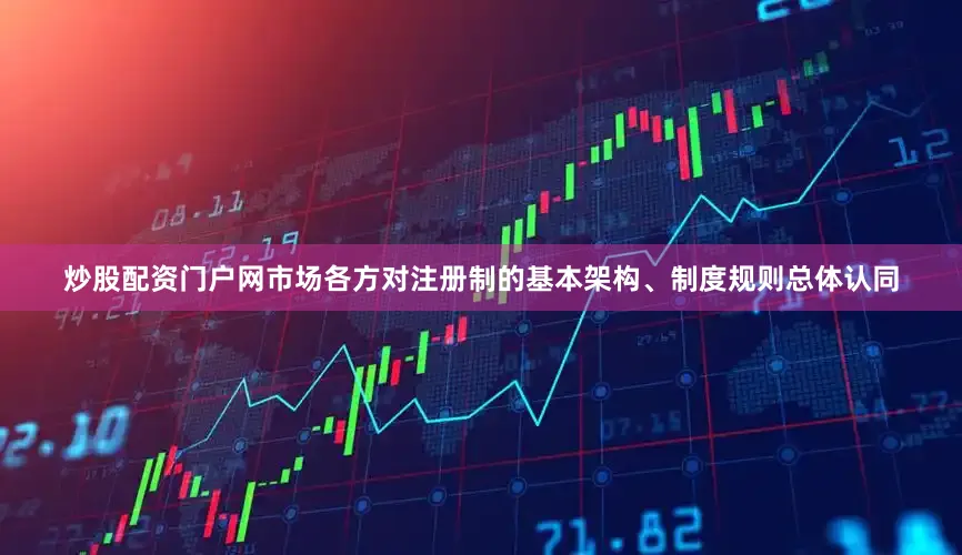 炒股配资门户网市场各方对注册制的基本架构、制度规则总体认同
