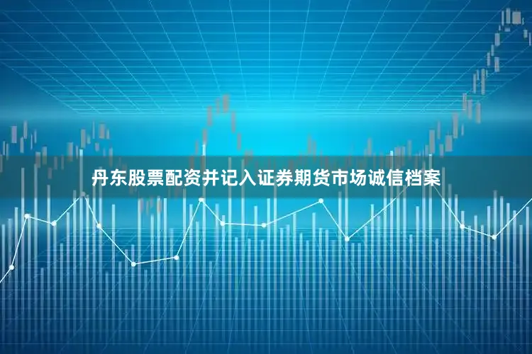 丹东股票配资并记入证券期货市场诚信档案