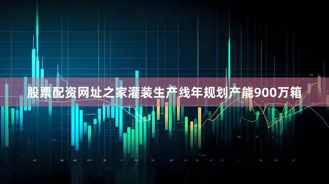 股票配资网址之家灌装生产线年规划产能900万箱
