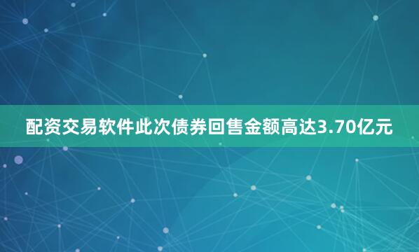 配资交易软件此次债券回售金额高达3.70亿元