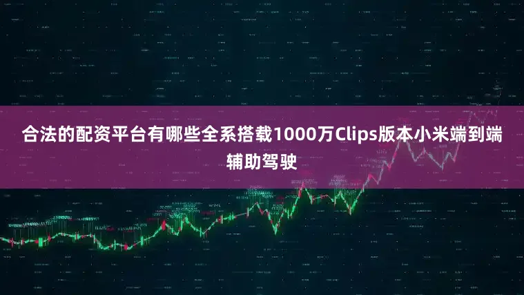 合法的配资平台有哪些全系搭载1000万Clips版本小米端到端辅助驾驶