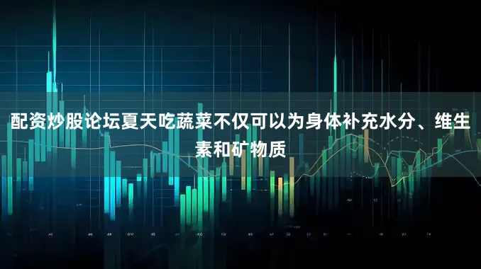 配资炒股论坛夏天吃蔬菜不仅可以为身体补充水分、维生素和矿物质