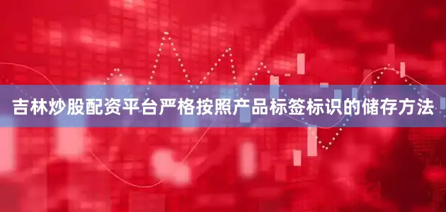 吉林炒股配资平台严格按照产品标签标识的储存方法