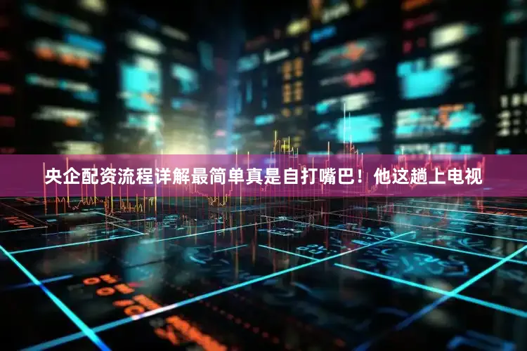 央企配资流程详解最简单真是自打嘴巴！他这趟上电视
