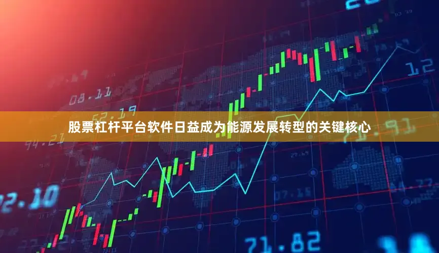 股票杠杆平台软件日益成为能源发展转型的关键核心