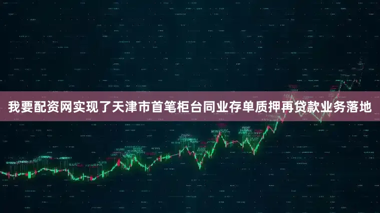 我要配资网实现了天津市首笔柜台同业存单质押再贷款业务落地