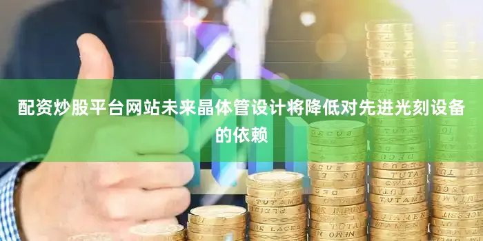 配资炒股平台网站未来晶体管设计将降低对先进光刻设备的依赖