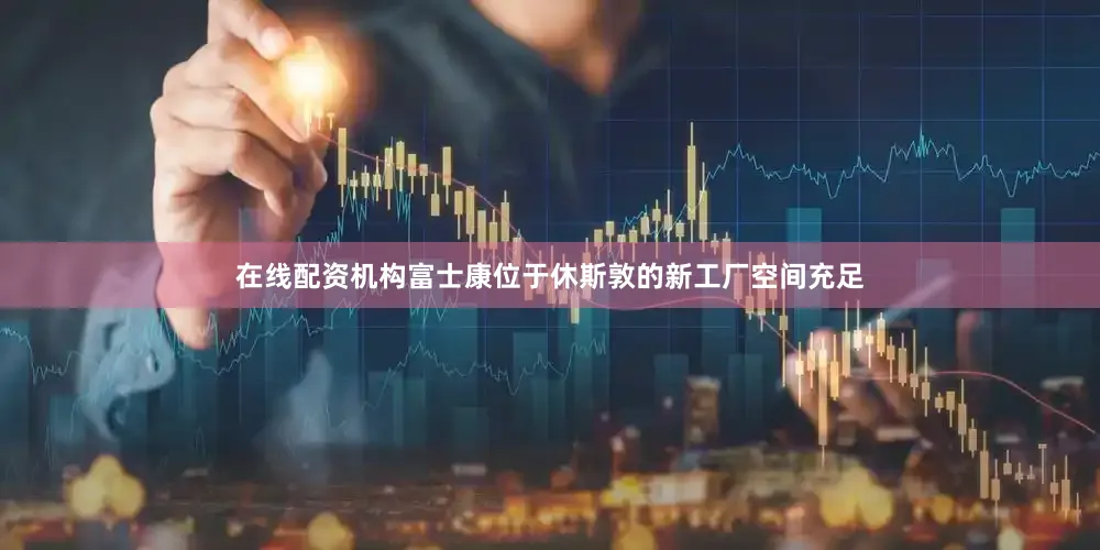 在线配资机构富士康位于休斯敦的新工厂空间充足