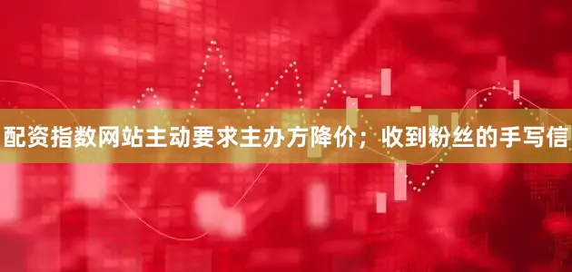 配资指数网站主动要求主办方降价；收到粉丝的手写信