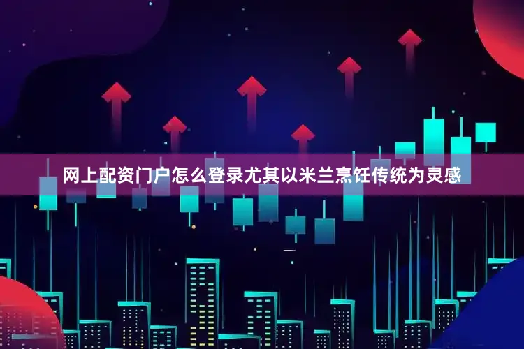 网上配资门户怎么登录尤其以米兰烹饪传统为灵感