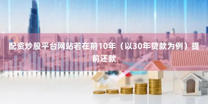 配资炒股平台网站若在前10年（以30年贷款为例）提前还款