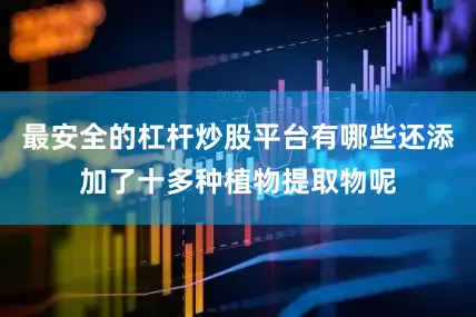 最安全的杠杆炒股平台有哪些还添加了十多种植物提取物呢