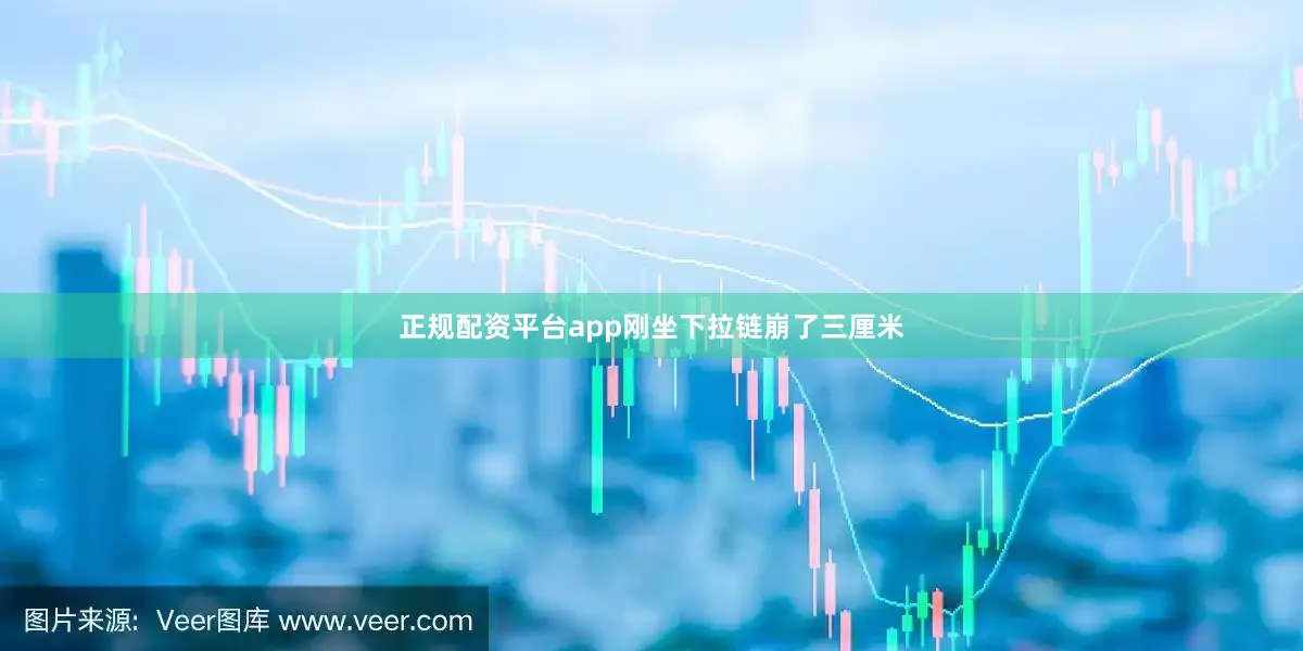 正规配资平台app刚坐下拉链崩了三厘米