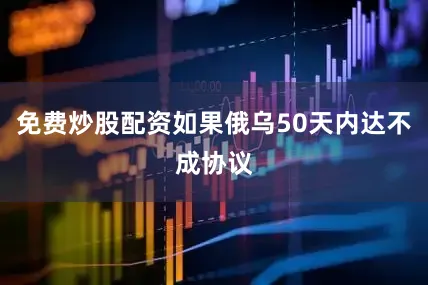 免费炒股配资如果俄乌50天内达不成协议