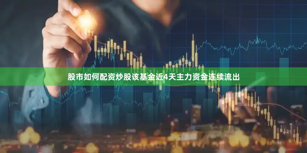 股市如何配资炒股该基金近4天主力资金连续流出