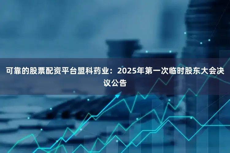 可靠的股票配资平台盟科药业：2025年第一次临时股东大会决议公告