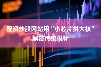 配资炒股网站用“小芯片拼大核”颠覆传统设计