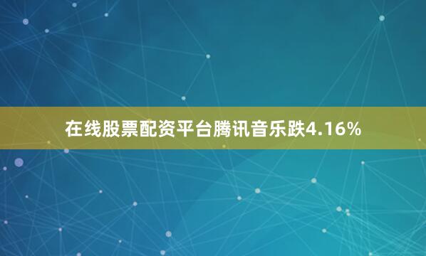 在线股票配资平台腾讯音乐跌4.16%