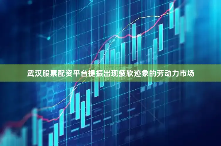 武汉股票配资平台提振出现疲软迹象的劳动力市场