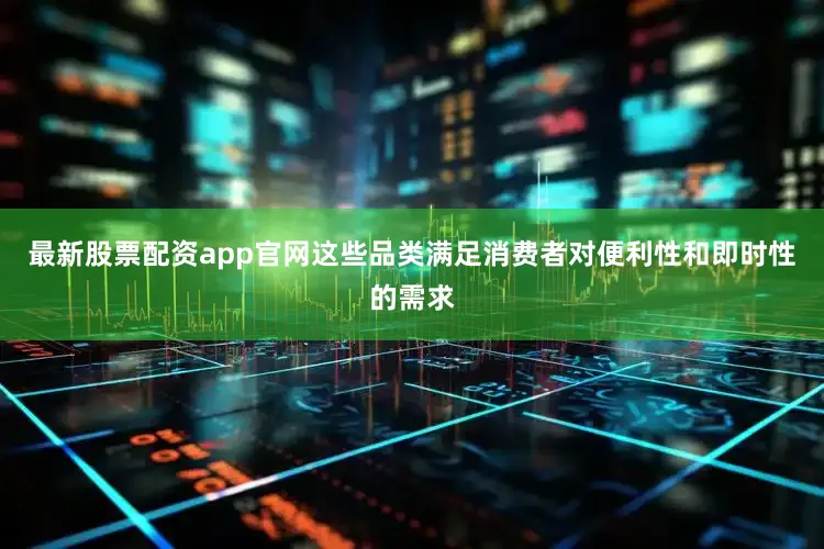最新股票配资app官网这些品类满足消费者对便利性和即时性的需求