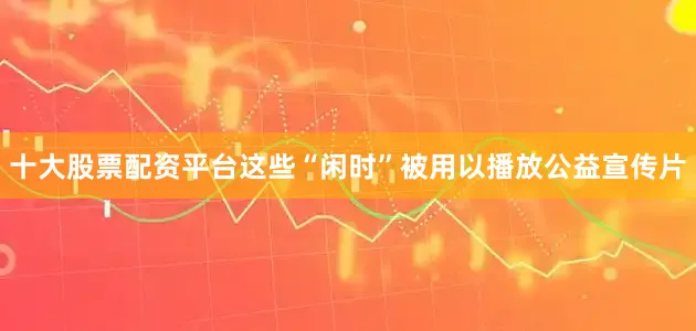 十大股票配资平台这些“闲时”被用以播放公益宣传片