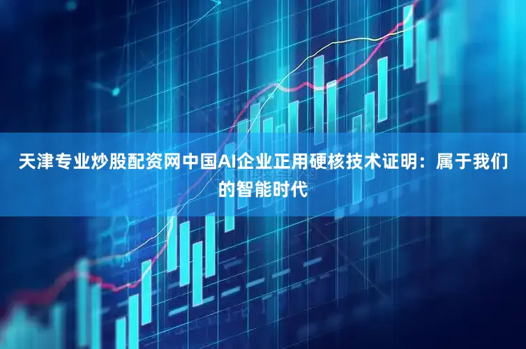天津专业炒股配资网中国AI企业正用硬核技术证明：属于我们的智能时代