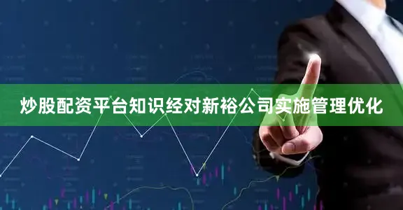 炒股配资平台知识经对新裕公司实施管理优化