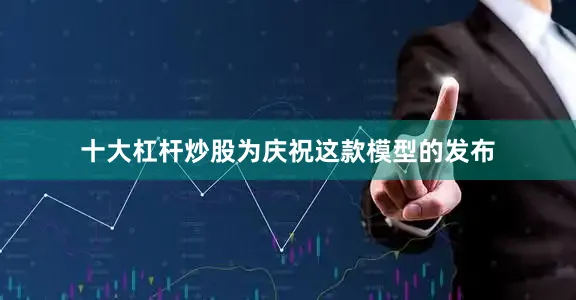 十大杠杆炒股为庆祝这款模型的发布