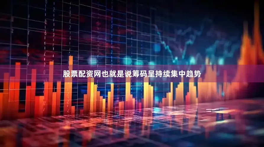 股票配资网也就是说筹码呈持续集中趋势