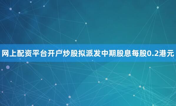 网上配资平台开户炒股拟派发中期股息每股0.2港元