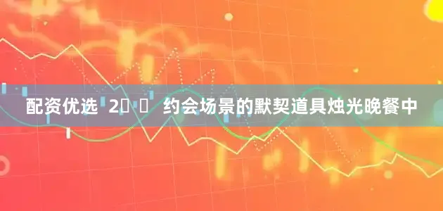 配资优选  2️⃣ 约会场景的默契道具烛光晚餐中