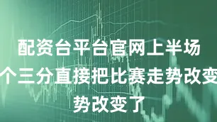 配资台平台官网上半场三个三分直接把比赛走势改变了