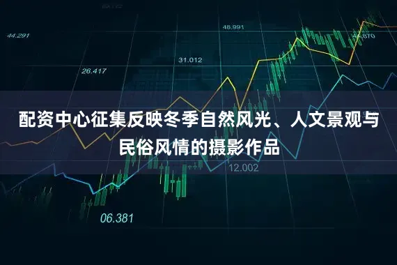 配资中心征集反映冬季自然风光、人文景观与民俗风情的摄影作品