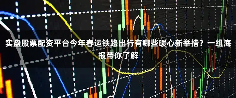 实盘股票配资平台今年春运铁路出行有哪些暖心新举措？一组海报带你了解