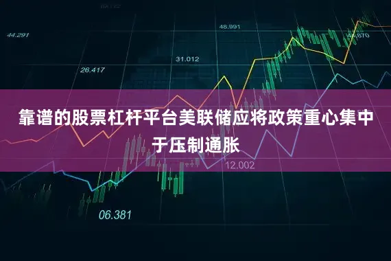 靠谱的股票杠杆平台美联储应将政策重心集中于压制通胀