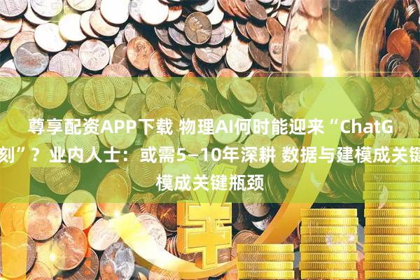 尊享配资APP下载 物理AI何时能迎来“ChatGPT时刻”？业内人士：或需5—10年深耕 数据与建模成关键瓶颈