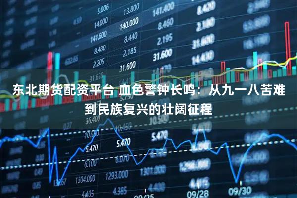 东北期货配资平台 血色警钟长鸣：从九一八苦难到民族复兴的壮阔征程