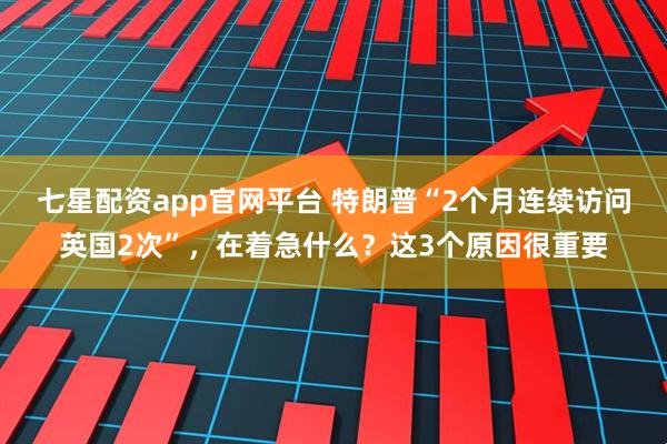 七星配资app官网平台 特朗普“2个月连续访问英国2次”，在着急什么？这3个原因很重要