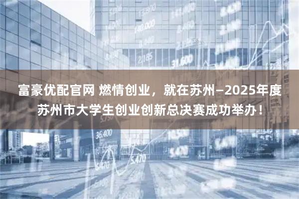 富豪优配官网 燃情创业，就在苏州—2025年度苏州市大学生创业创新总决赛成功举办！