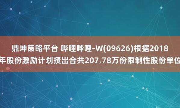 鼎坤策略平台 哔哩哔哩-W(09626)根据2018年股份激励计划授出合共207.78万份限制性股份单位