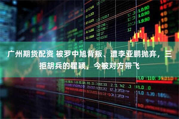 广州期货配资 被罗中旭背叛、遭李亚鹏抛弃，三拒胡兵的瞿颖，今被对方带飞