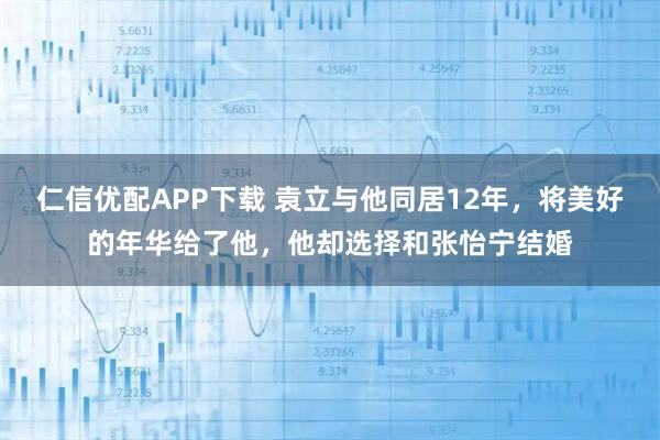 仁信优配APP下载 袁立与他同居12年，将美好的年华给了他，他却选择和张怡宁结婚