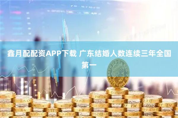 鑫月配配资APP下载 广东结婚人数连续三年全国第一