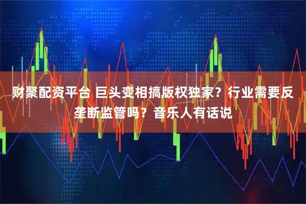 财聚配资平台 巨头变相搞版权独家？行业需要反垄断监管吗？音乐人有话说